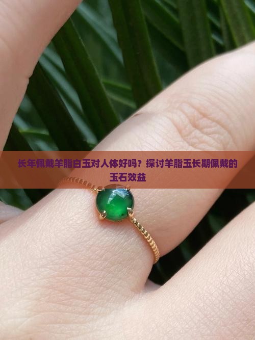 长年佩戴羊脂白玉对人体好吗？探讨羊脂玉长期佩戴的玉石效益