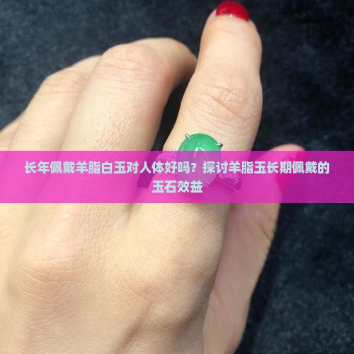 长年佩戴羊脂白玉对人体好吗？探讨羊脂玉长期佩戴的玉石效益