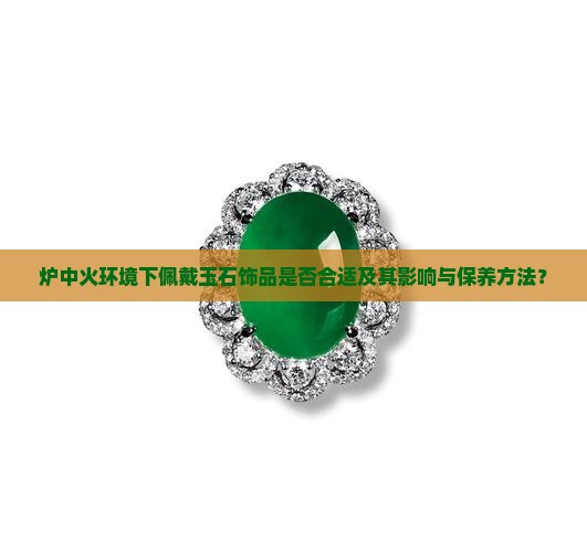 炉中火环境下佩戴玉石饰品是否合适及其影响与保养方法？