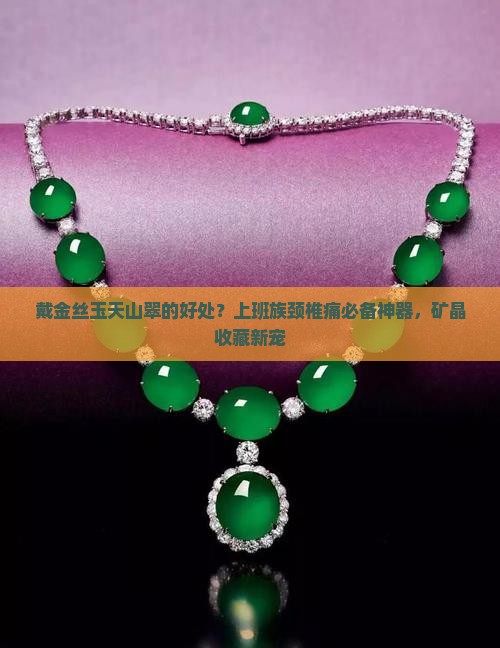 戴金丝玉天山翠的好处？上班族颈椎痛必备神器，矿晶收藏新宠
