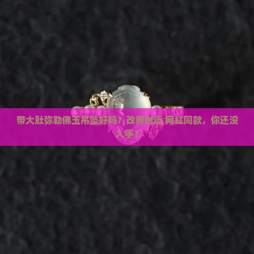 带大肚弥勒佛玉吊坠好吗？改善财运+网红同款，你还没入手？