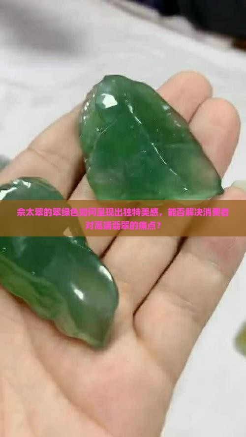 佘太翠的翠绿色如何呈现出独特美感，能否解决消费者对高端翡翠的痛点？