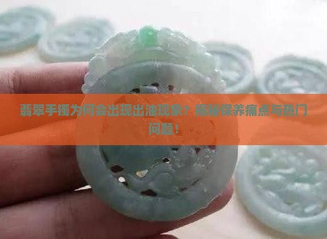 翡翠手镯为何会出现出油现象？揭秘保养痛点与热门问题！