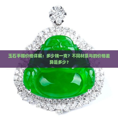 玉石手镯价格详解：多少钱一克？不同材质与的价格差异是多少？
