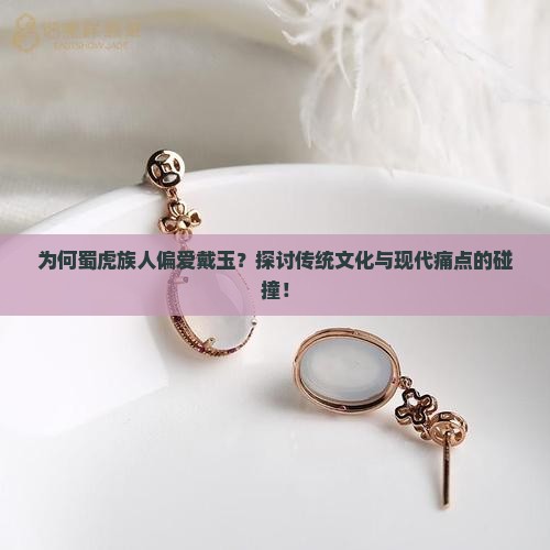 为何蜀虎族人偏爱戴玉？探讨传统文化与现代痛点的碰撞！