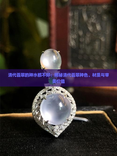 清代翡翠的种水都不好：揭秘清代翡翠种色、材质与审美价值