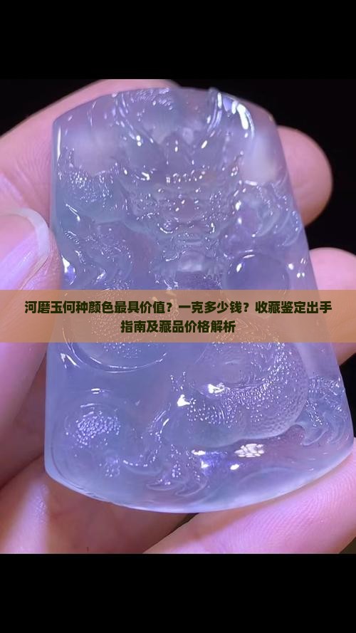 河磨玉何种颜色最具价值？一克多少钱？收藏鉴定出手指南及藏品价格解析