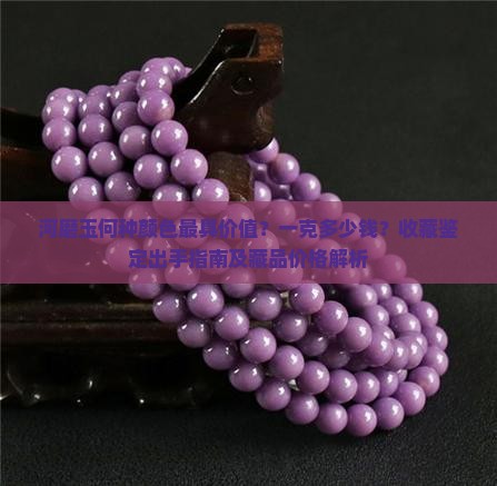 河磨玉何种颜色最具价值？一克多少钱？收藏鉴定出手指南及藏品价格解析