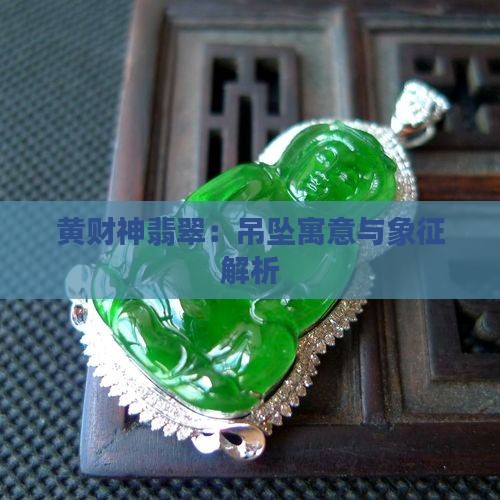 黄财神翡翠：吊坠寓意与象征解析