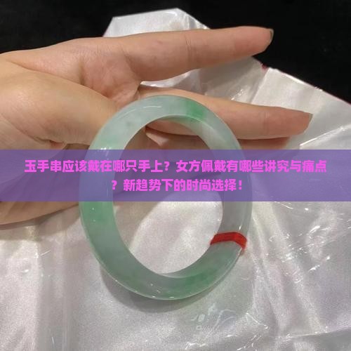 玉手串应该戴在哪只手上？女方佩戴有哪些讲究与痛点？新趋势下的时尚选择！