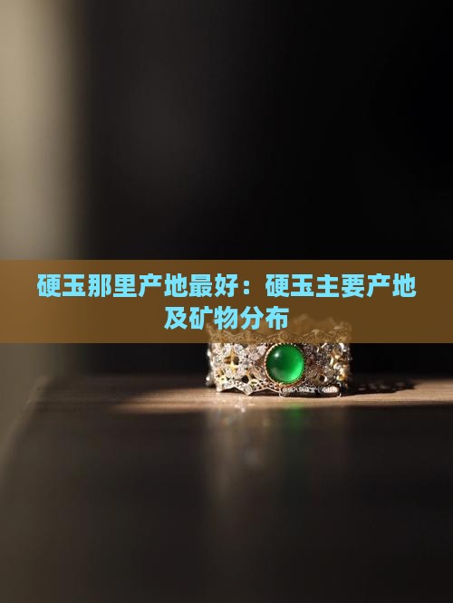 硬玉那里产地最好：硬玉主要产地及矿物分布