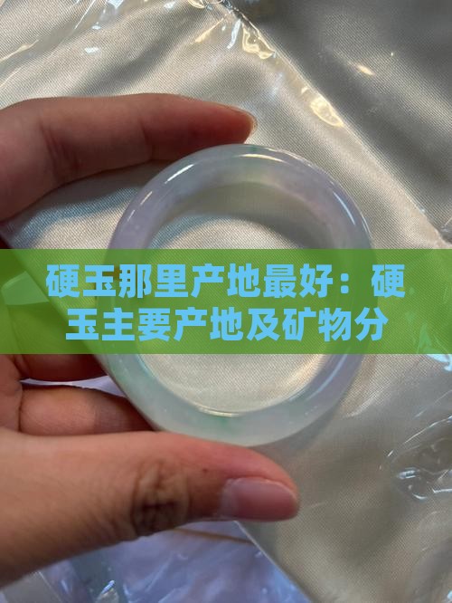 硬玉那里产地最好：硬玉主要产地及矿物分布