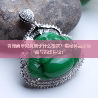 青绿美翠究竟属于什么档次？揭秘其品质痛点与市场热议！