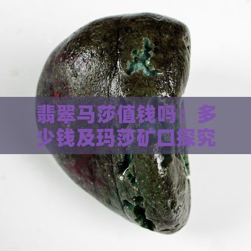 翡翠马莎值钱吗：多少钱及玛莎矿口探究