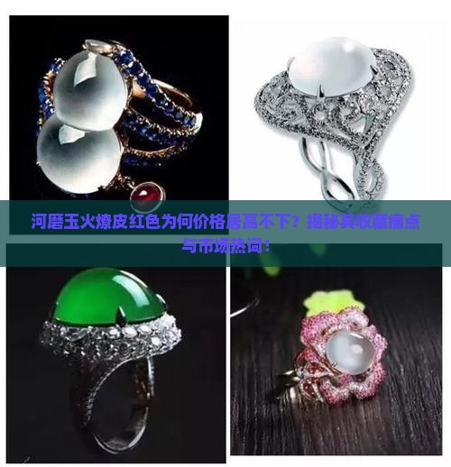 河磨玉火燎皮红色为何价格居高不下？揭秘其收藏痛点与市场热词！