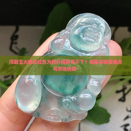 河磨玉火燎皮红色为何价格居高不下？揭秘其收藏痛点与市场热词！