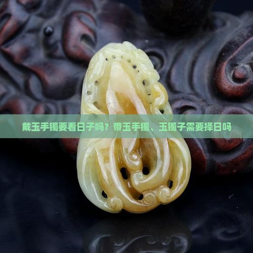 戴玉手镯要看日子吗？带玉手镯、玉镯子需要择日吗