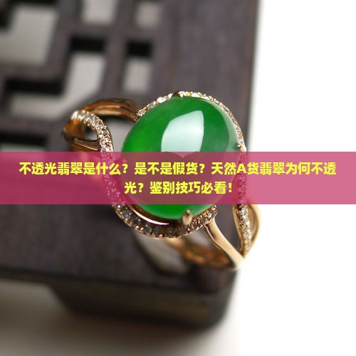 不透光翡翠是什么？是不是假货？天然A货翡翠为何不透光？鉴别技巧必看！
