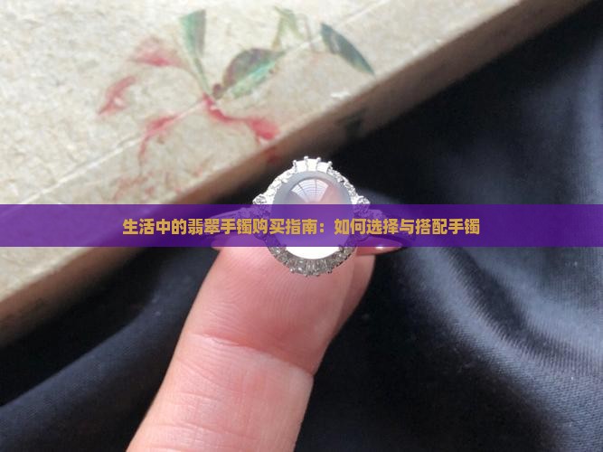 生活中的翡翠手镯购买指南：如何选择与搭配手镯
