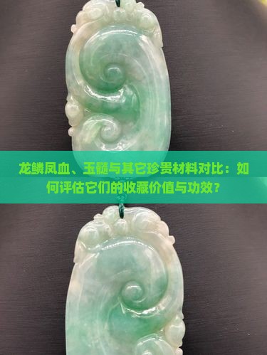 龙鳞凤血、玉髓与其它珍贵材料对比：如何评估它们的收藏价值与功效？
