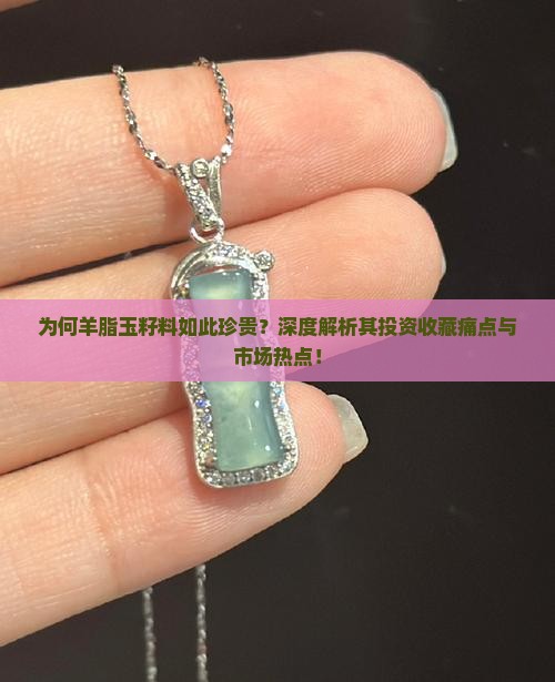 为何羊脂玉籽料如此珍贵？深度解析其投资收藏痛点与市场热点！