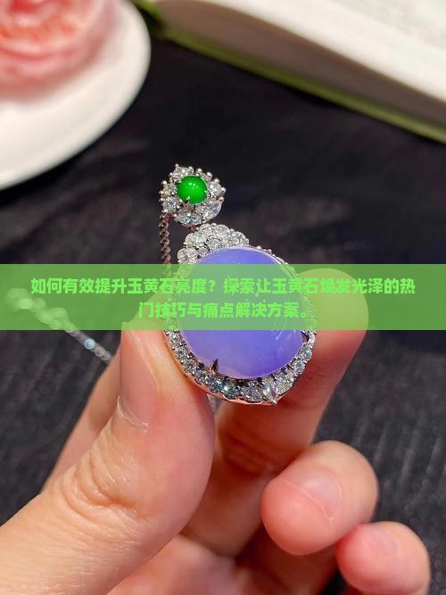 如何有效提升玉黄石亮度？探索让玉黄石焕发光泽的热门技巧与痛点解决方案。