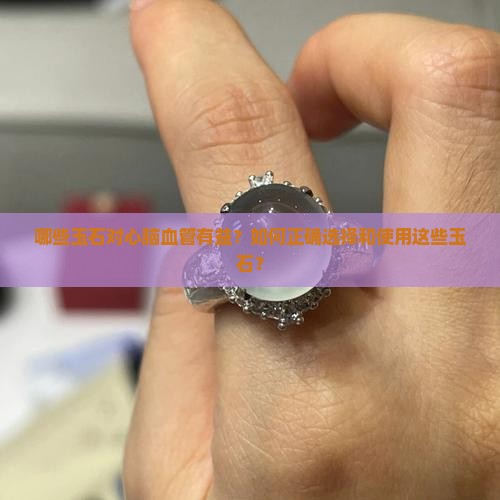 哪些玉石对心脑血管有益？如何正确选择和使用这些玉石？
