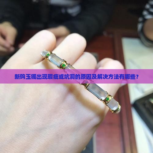 新购玉镯出现瑕疵或坑洞的原因及解决方法有哪些？