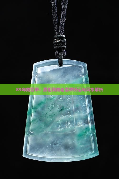 89年戴翡翠：属相佩戴老翡翠好运与风水解析