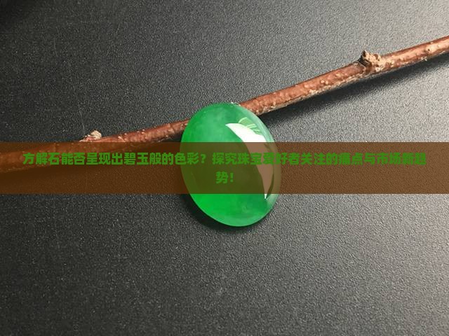 方解石能否呈现出碧玉般的色彩？探究珠宝爱好者关注的痛点与市场新趋势！