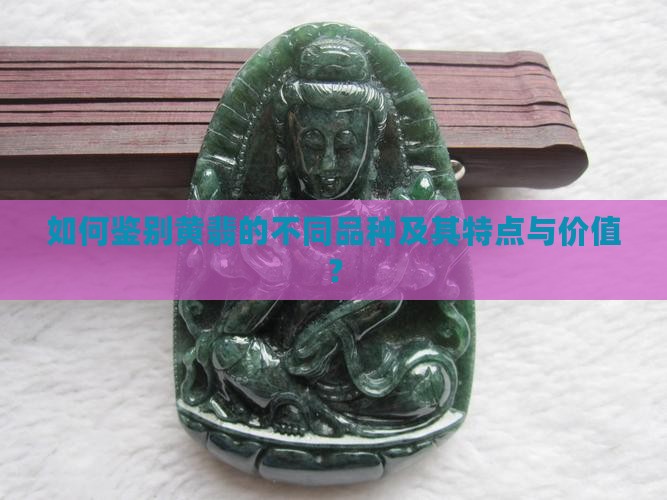 如何鉴别黄翡的不同品种及其特点与价值？