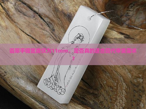翡翠手镯宽度仅为11mm，是否真的适合现代审美需求？