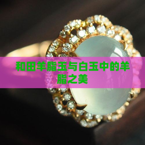 和田羊脂玉与白玉中的羊脂之美