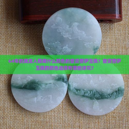 64年的属龙人佩戴什么颜色的普贤菩萨玉佩？普贤菩萨玉佩的颜色选择有哪些讲究？