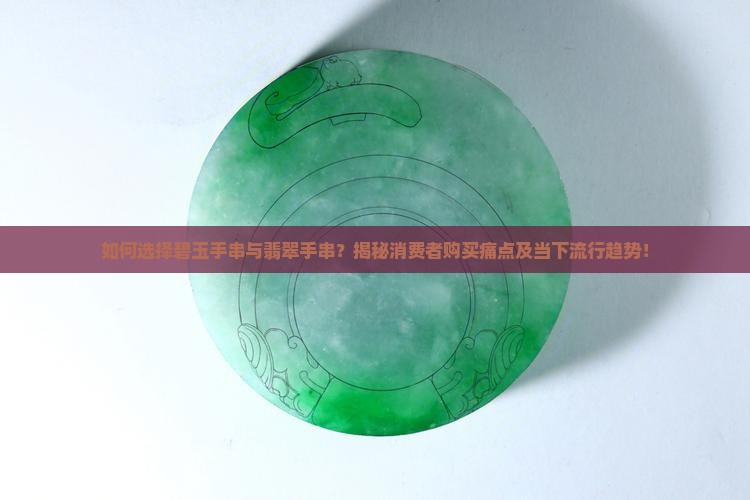如何选择碧玉手串与翡翠手串？揭秘消费者购买痛点及当下流行趋势！