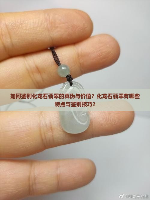 如何鉴别化龙石翡翠的真伪与价值？化龙石翡翠有哪些特点与鉴别技巧？