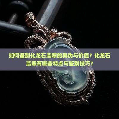 如何鉴别化龙石翡翠的真伪与价值？化龙石翡翠有哪些特点与鉴别技巧？