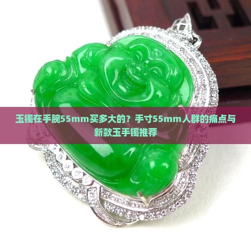 玉镯在手腕55mm买多大的？手寸55mm人群的痛点与新款玉手镯推荐
