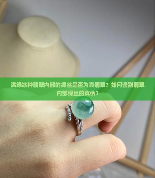 满绿冰种翡翠内部的绿丝是否为真翡翠？如何鉴别翡翠内部绿丝的真伪？