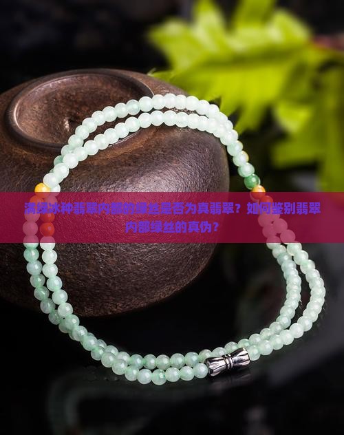 满绿冰种翡翠内部的绿丝是否为真翡翠？如何鉴别翡翠内部绿丝的真伪？