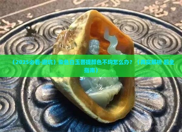 染色白玉菩提颜色不均匀怎么办