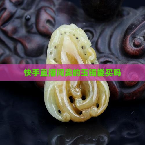 快手直播间卖的玉镯能买吗