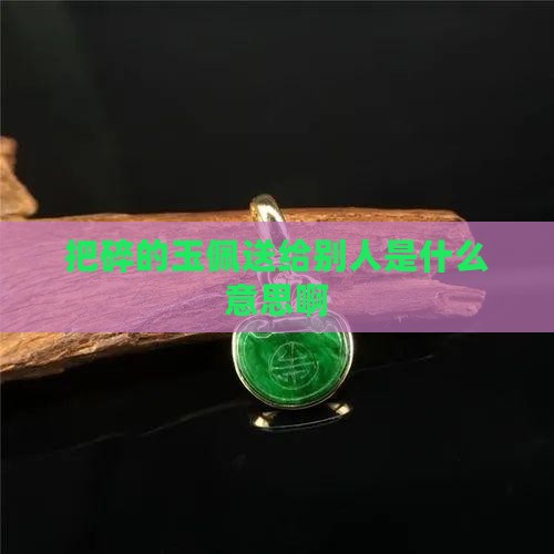 把碎的玉佩送给别人是什么意思
