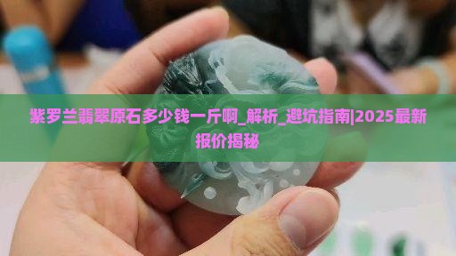 紫罗兰翡翠原石多少钱一斤啊 紫罗兰翡翠原石多少钱一斤啊
