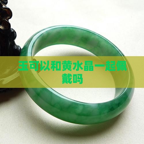 玉可以和黄水晶一起佩戴吗