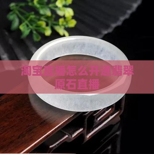 淘宝翡翠原石直播怎么开通