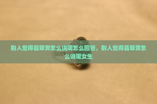 别人觉得翡翠贵怎么说呢