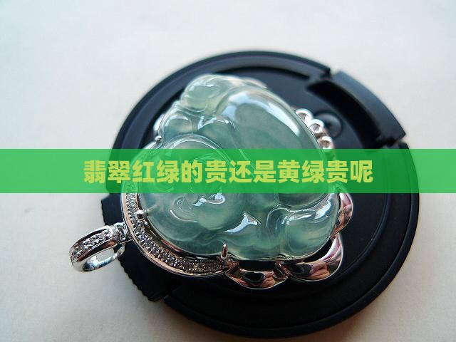 翡翠红绿的贵还是黄绿贵呢