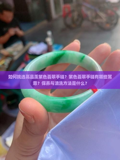 如何挑选高品质紫色翡翠手链？紫色翡翠手链有哪些寓意？保养与清洗方法是什么？