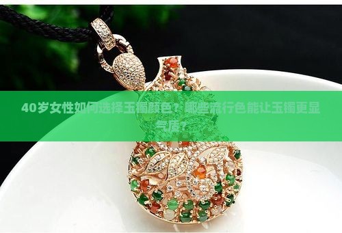 40岁女性如何选择玉镯颜色？哪些流行色能让玉镯更显气质？